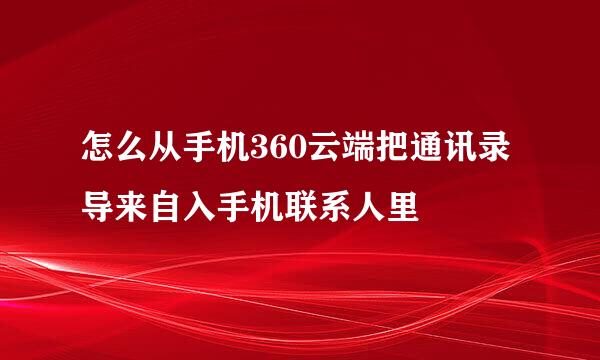 怎么从手机360云端把通讯录导来自入手机联系人里