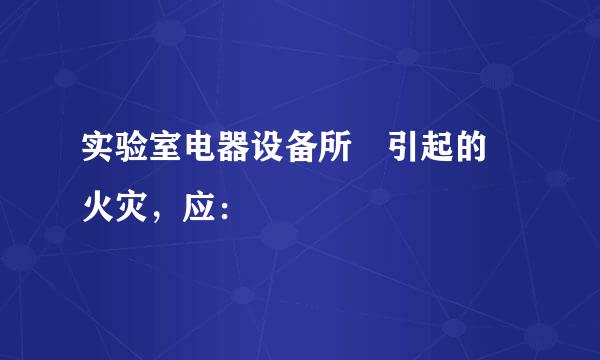 实验室电器设备所 引起的 火灾，应：