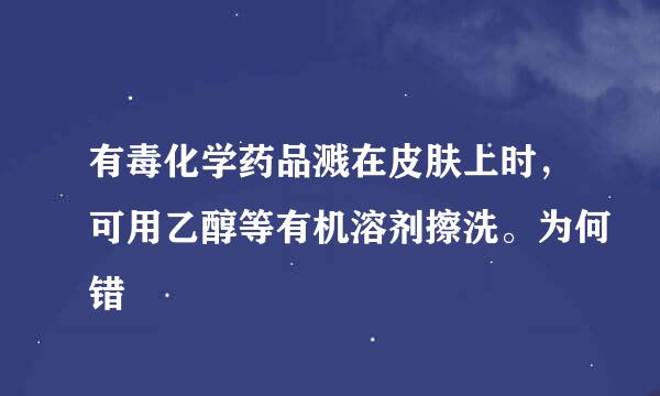 有毒化学药品溅在皮肤上时，可用乙醇等有机溶剂擦洗。为何错