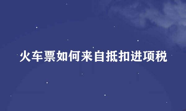 火车票如何来自抵扣进项税