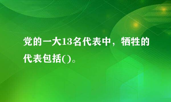 党的一大13名代表中，牺牲的代表包括()。