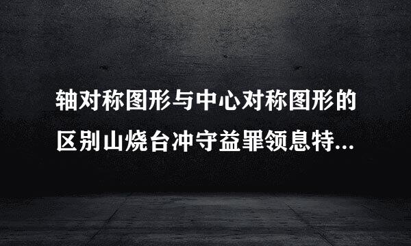 轴对称图形与中心对称图形的区别山烧台冲守益罪领息特是什么?