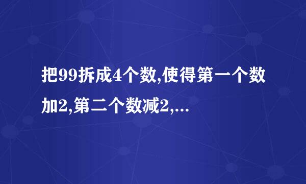 把99拆成4个数,使得第一个数加2,第二个数减2,第三个数乘2,第四个数除以2,得到的结果都相等,应该怎样拆?