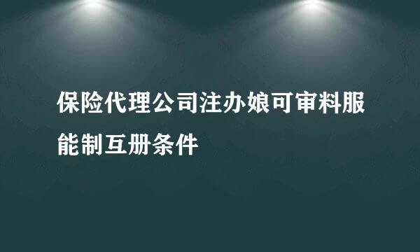 保险代理公司注办娘可审料服能制互册条件