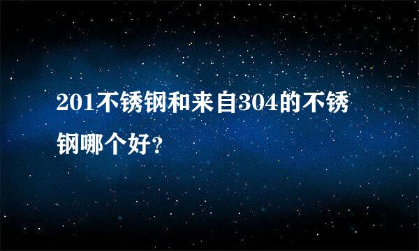 201不锈钢和来自304的不锈钢哪个好？