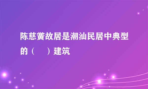 陈慈黉故居是潮汕民居中典型的（ ）建筑