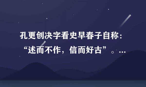 孔更创决字看史早春子自称：“述而不作，信而好古”。对这句话的正确达罗去征理解是