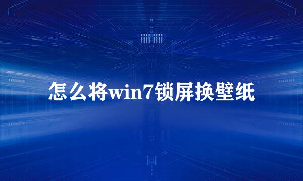 怎么将win7锁屏换壁纸