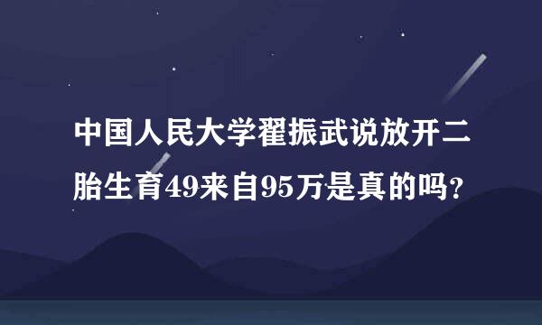 中国人民大学翟振武说放开二胎生育49来自95万是真的吗？