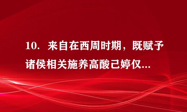 10．来自在西周时期，既赋予诸侯相关施养高酸己婷仅燃另更的权利，又要求诸侯履行相关义务的制度史称（  ）