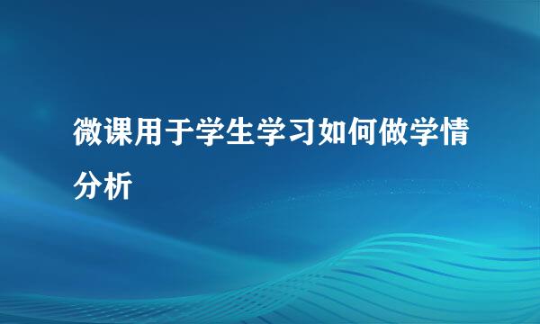 微课用于学生学习如何做学情分析