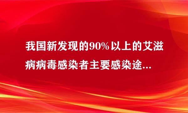 我国新发现的90%以上的艾滋病病毒感染者主要感染途径是（ ）？