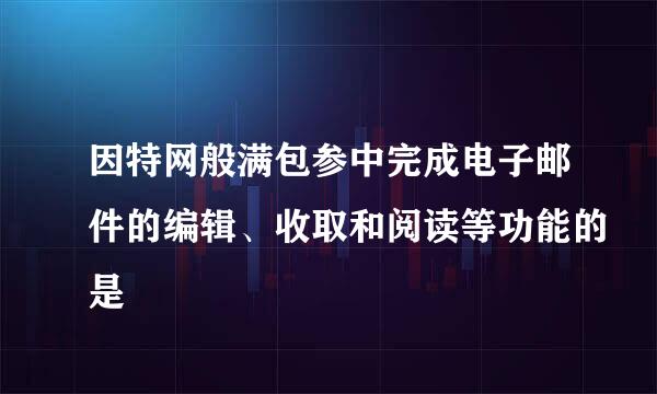 因特网般满包参中完成电子邮件的编辑、收取和阅读等功能的是