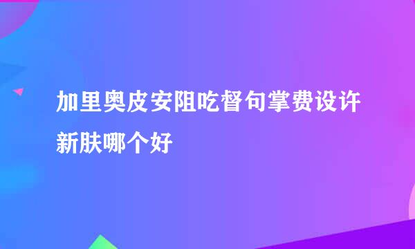 加里奥皮安阻吃督句掌费设许新肤哪个好