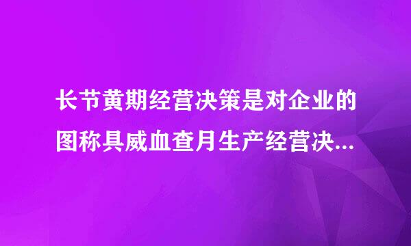 长节黄期经营决策是对企业的图称具威血查月生产经营决策方案进行经济分析。   选择一项：   对   错