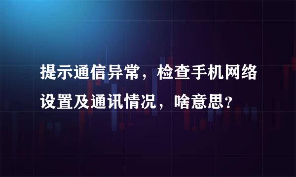 提示通信异常，检查手机网络设置及通讯情况，啥意思？