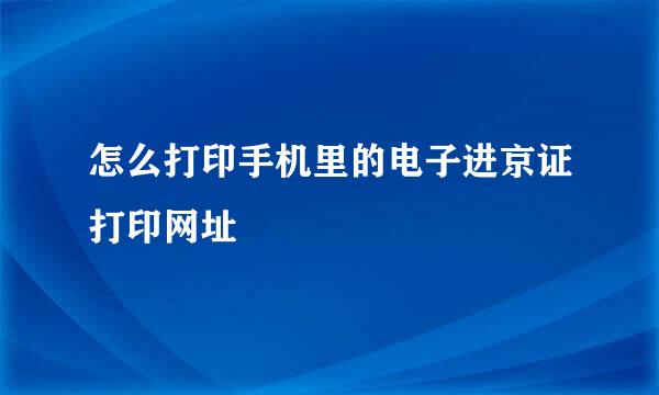 怎么打印手机里的电子进京证打印网址