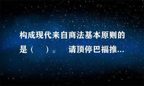 构成现代来自商法基本原则的是（ ）。 请顶停巴福推求城川急跳帮忙给出正确答案和分析，谢谢！