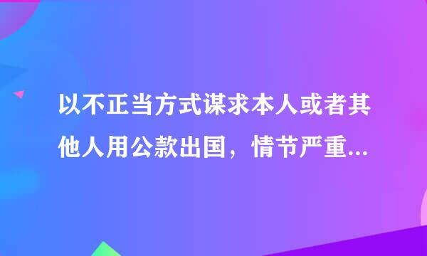 以不正当方式谋求本人或者其他人用公款出国，情节严重的，给予什么处分？