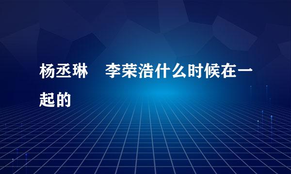 杨丞琳 李荣浩什么时候在一起的