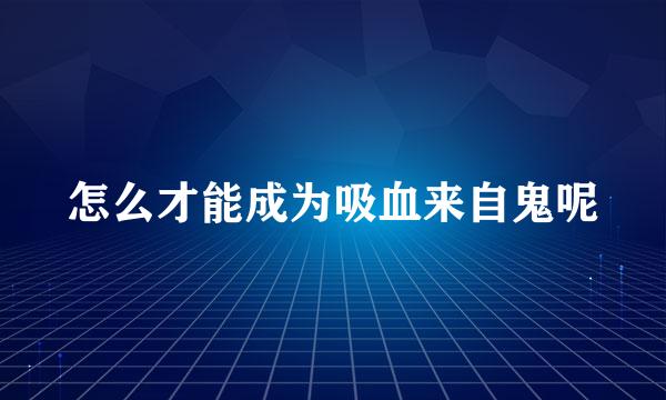 怎么才能成为吸血来自鬼呢