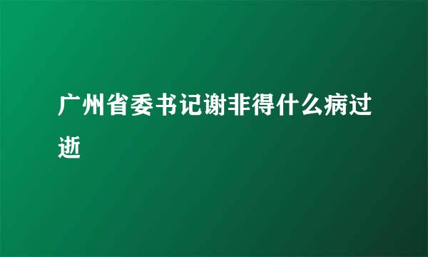 广州省委书记谢非得什么病过逝