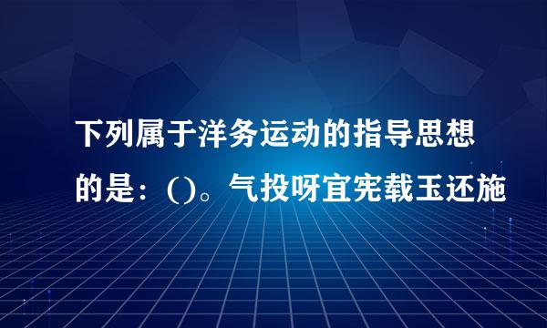 下列属于洋务运动的指导思想的是：()。气投呀宜宪载玉还施