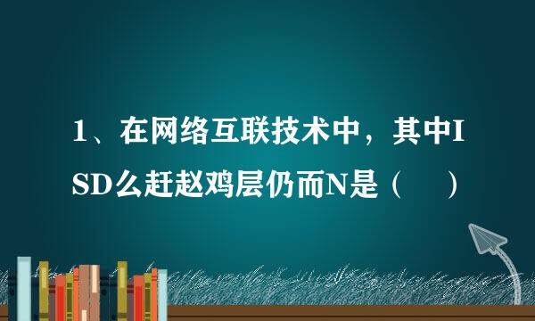 1、在网络互联技术中，其中ISD么赶赵鸡层仍而N是（ ）