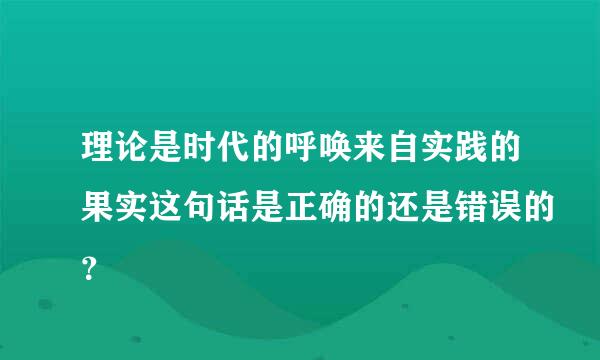 理论是时代的呼唤来自实践的果实这句话是正确的还是错误的？