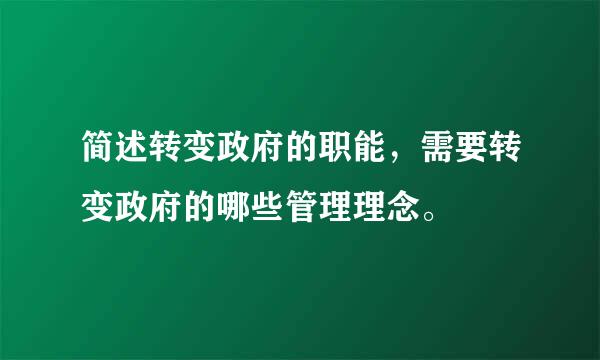 简述转变政府的职能，需要转变政府的哪些管理理念。