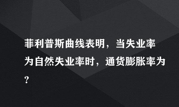 菲利普斯曲线表明，当失业率为自然失业率时，通货膨胀率为？