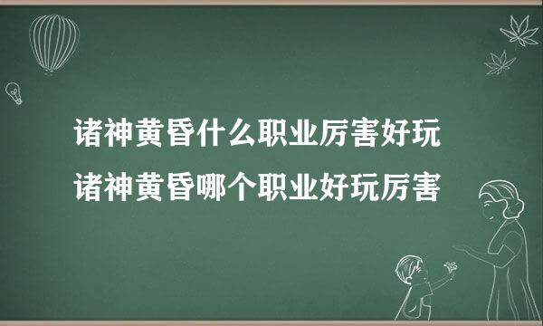 诸神黄昏什么职业厉害好玩 诸神黄昏哪个职业好玩厉害