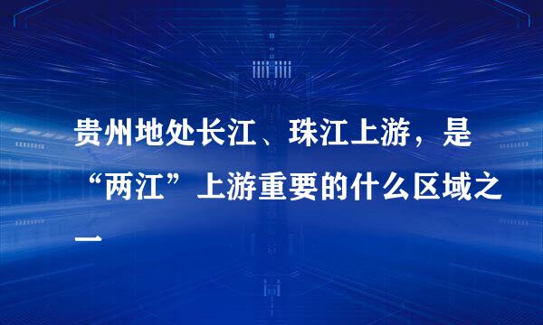 贵州地处长江、珠江上游，是“两江”上游重要的什么区域之一