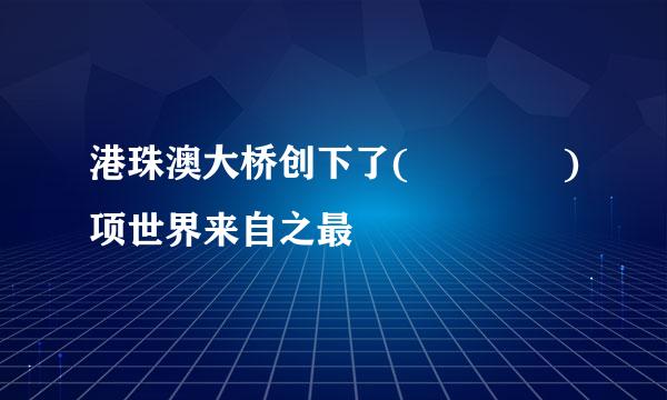 港珠澳大桥创下了(    )项世界来自之最