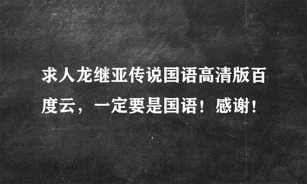 求人龙继亚传说国语高清版百度云，一定要是国语！感谢！