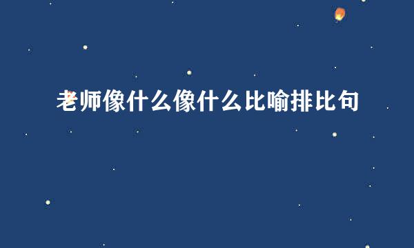 老师像什么像什么比喻排比句