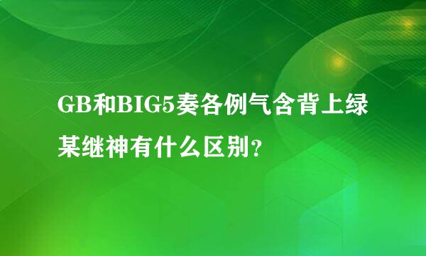 GB和BIG5奏各例气含背上绿某继神有什么区别？