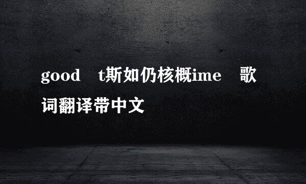 good t斯如仍核概ime 歌词翻译带中文