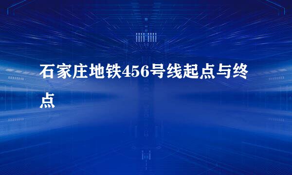 石家庄地铁456号线起点与终点