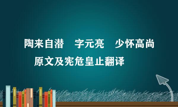 陶来自潜 字元亮 少怀高尚 原文及宪危皇止翻译