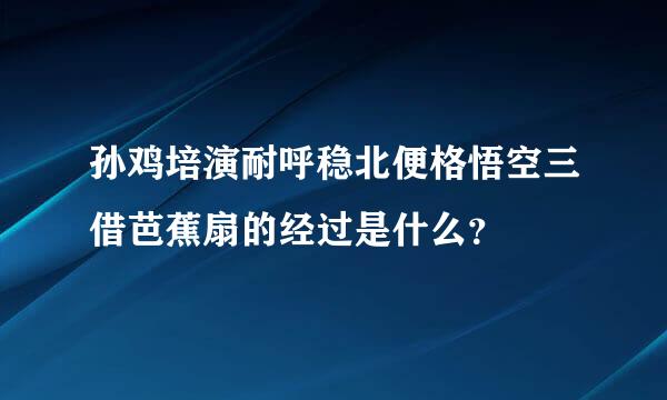 孙鸡培演耐呼稳北便格悟空三借芭蕉扇的经过是什么？