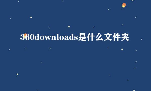 360downloads是什么文件夹