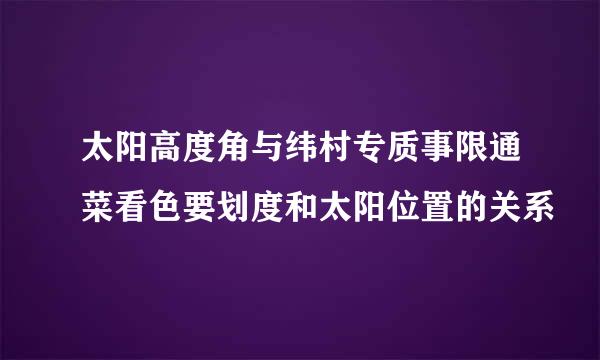 太阳高度角与纬村专质事限通菜看色要划度和太阳位置的关系