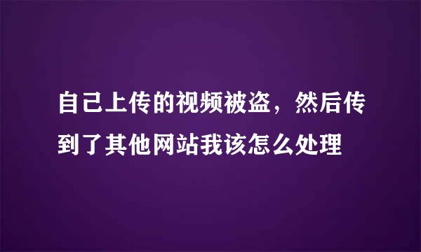 自己上传的视频被盗，然后传到了其他网站我该怎么处理