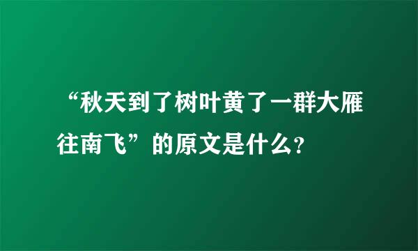 “秋天到了树叶黄了一群大雁往南飞”的原文是什么？