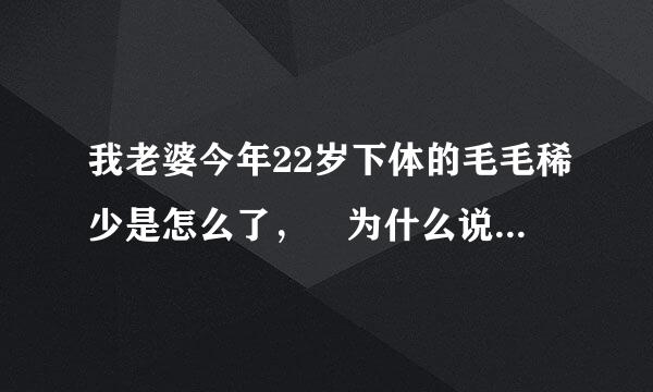 我老婆今年22岁下体的毛毛稀少是怎么了， 为什么说是白虎呢？