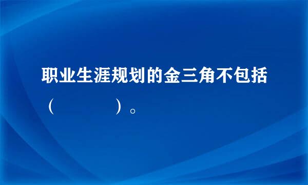 职业生涯规划的金三角不包括（   ）。