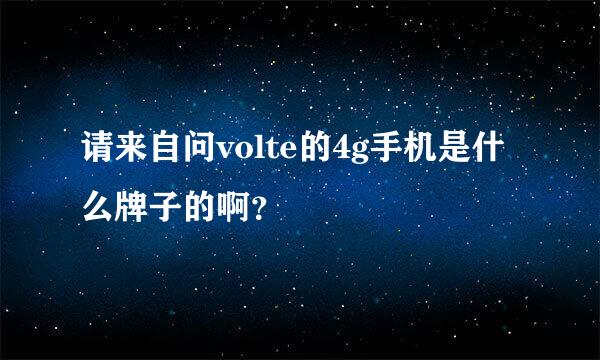 请来自问volte的4g手机是什么牌子的啊？