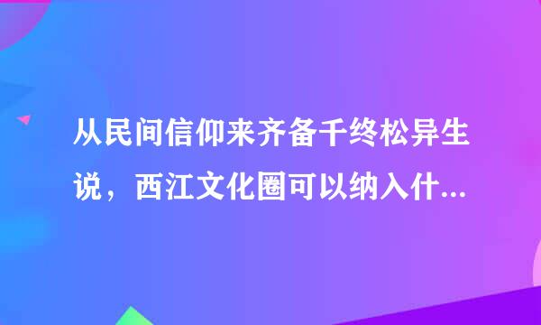 从民间信仰来齐备千终松异生说，西江文化圈可以纳入什么信仰圈