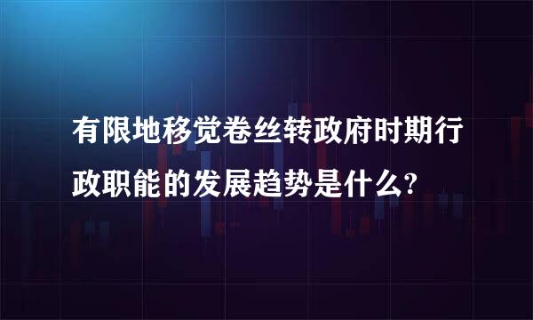 有限地移觉卷丝转政府时期行政职能的发展趋势是什么?